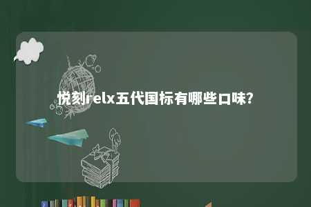 悦刻relx五代国标有哪些口味？ 